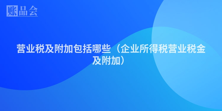 营业税及附加包括哪些（企业所得税营业税金及附加）