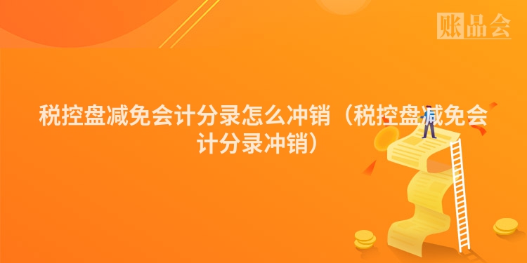 税控盘减免会计分录怎么冲销（税控盘减免会计分录冲销）