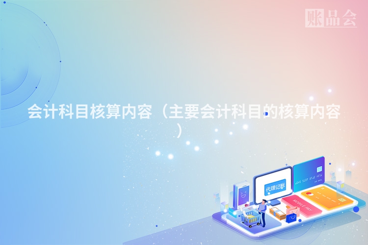 会计科目核算内容（主要会计科目的核算内容）