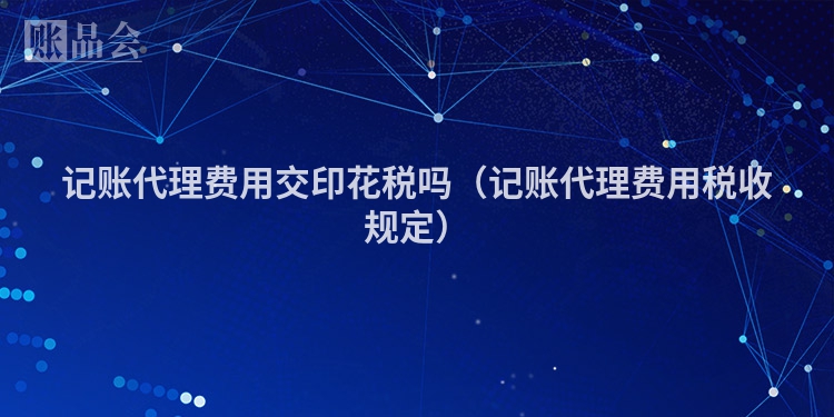 记账代理费用交印花税吗（记账代理费用税收规定）