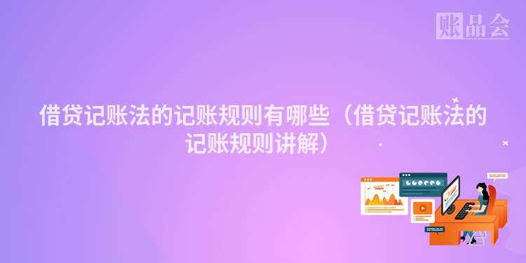 借贷记账法的记账规则有哪些(借贷记账法的记账规则讲解)
