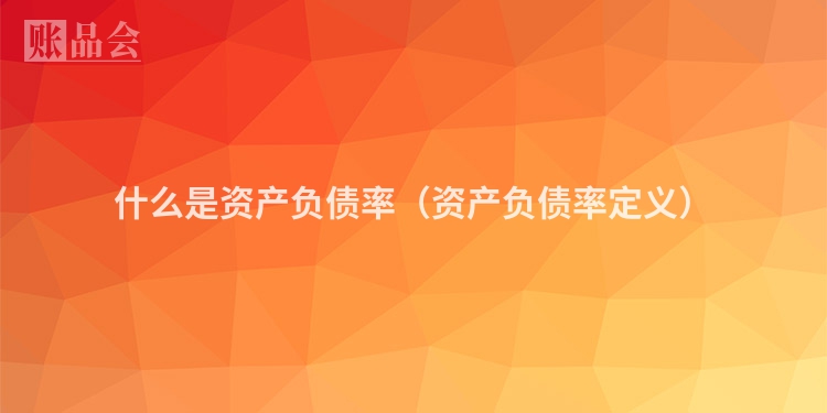 什么是资产负债率（资产负债率定义）
