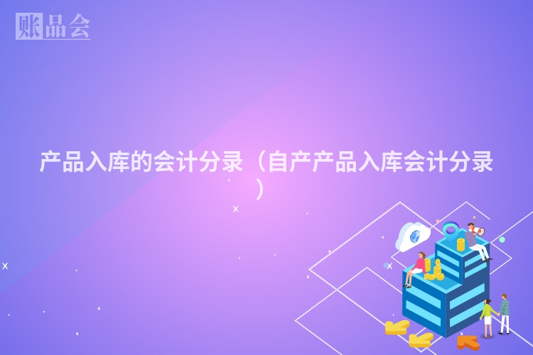 产品入库的会计分录（自产产品入库会计分录）