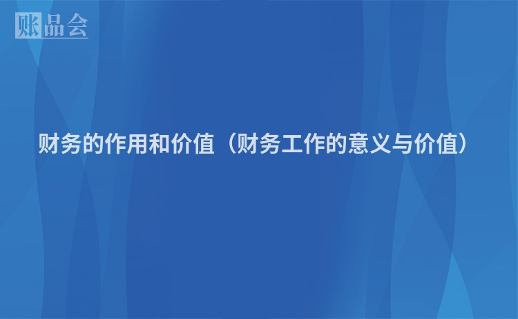 财务的作用和价值（财务工作的意义与价值）