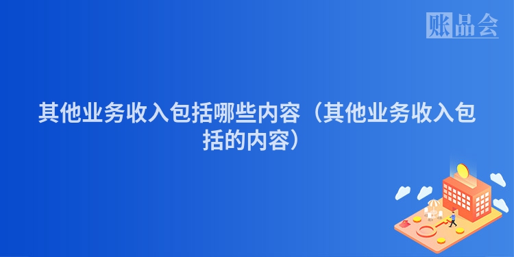 其他业务收入包括哪些内容（其他业务收入包括的内容）