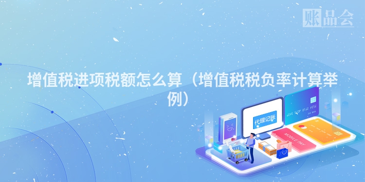 增值税进项税额怎么算（增值税税负率计算举例）