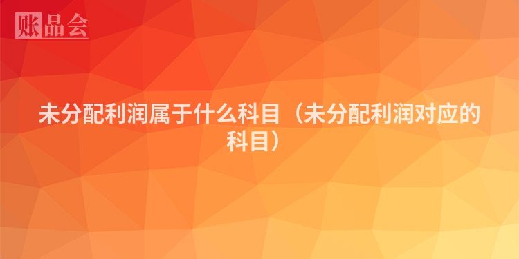 未分配利润属于什么科目（未分配利润对应的科目）