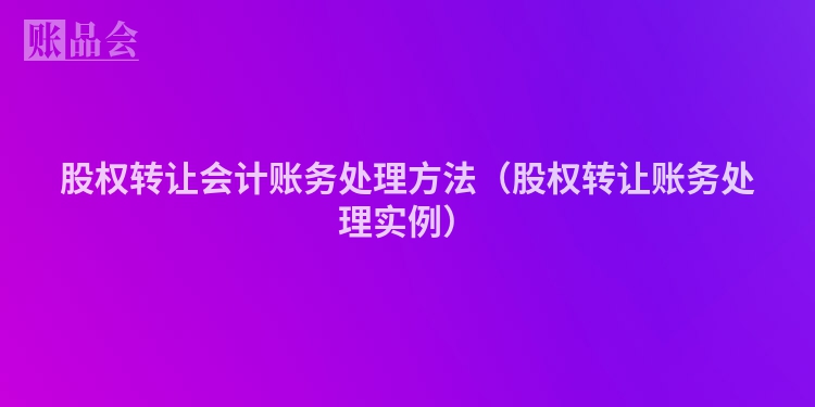股权转让会计账务处理方法（股权转让账务处理实例）