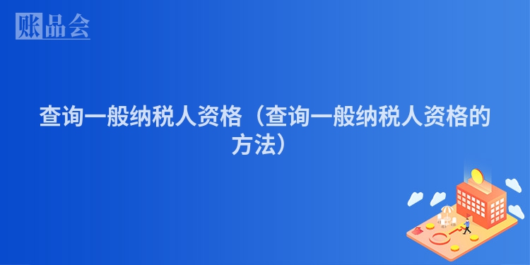 查询一般纳税人资格（查询一般纳税人资格的方法）