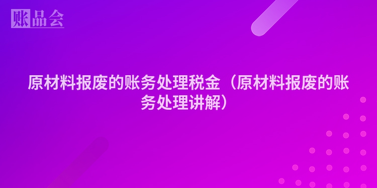 原材料报废的账务处理税金（原材料报废的账务处理讲解）