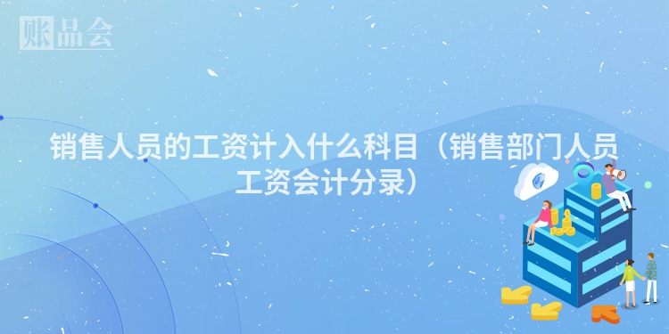 销售人员的工资计入什么科目（销售部门人员工资会计分录）
