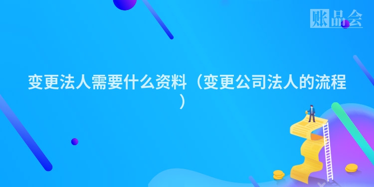 变更法人需要什么资料（变更公司法人的流程）