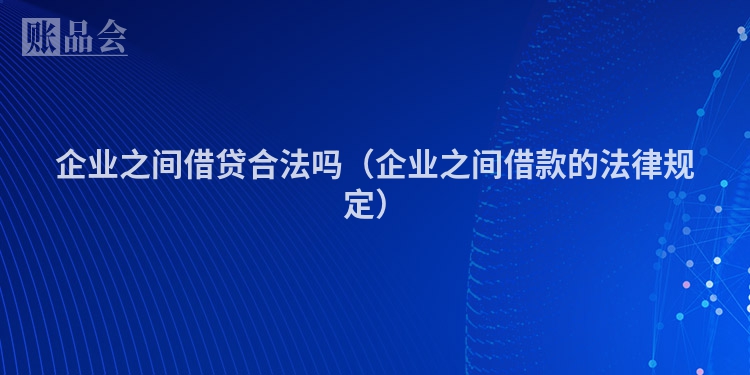 企业之间借贷合法吗（企业之间借款的法律规定）