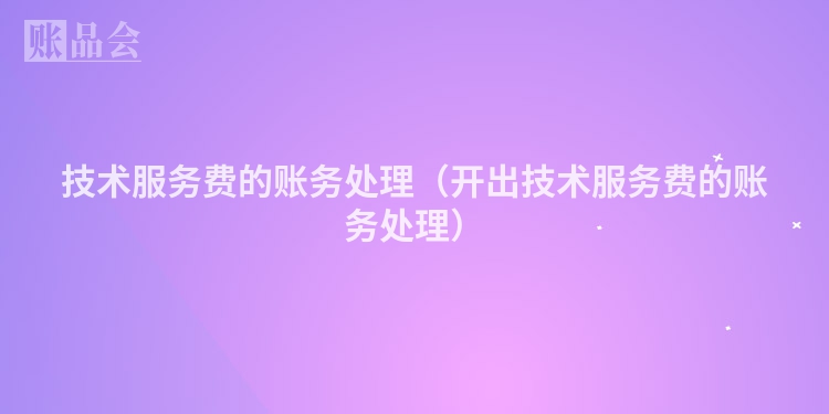 技术服务费的账务处理（开出技术服务费的账务处理）