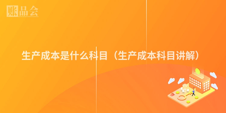 生产成本是什么科目（生产成本科目讲解）