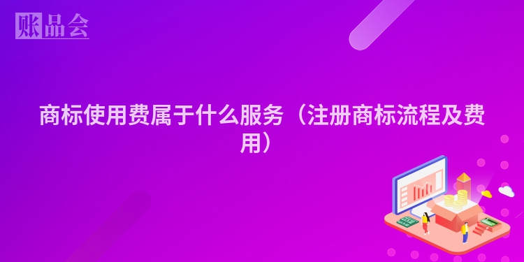 商标使用费属于什么服务（注册商标流程及费用）