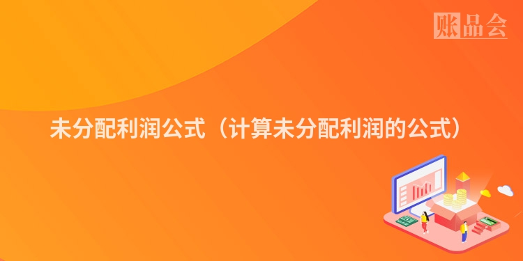 未分配利润公式（计算未分配利润的公式）