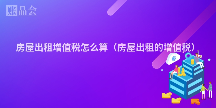 房屋出租增值税怎么算（房屋出租的增值税）
