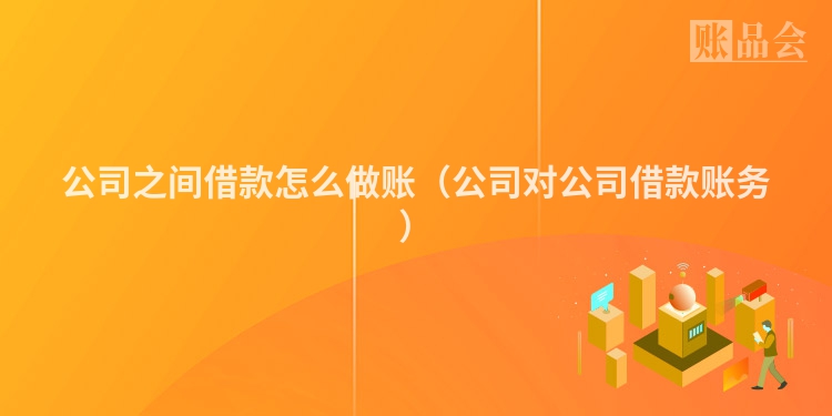 公司之间借款怎么做账（公司对公司借款账务）