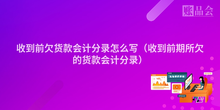 收到前欠货款会计分录怎么写（收到前期所欠的货款会计分录）