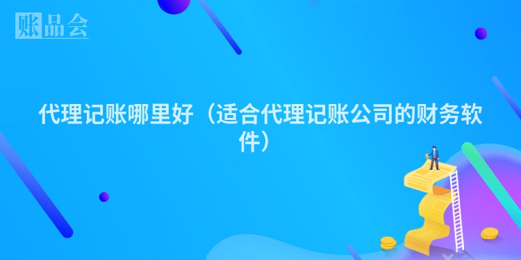 代理记账哪里好（适合代理记账公司的财务软件）