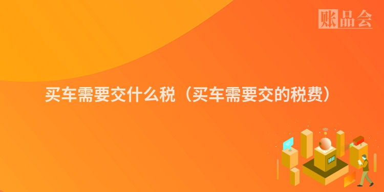 买车需要交什么税（买车需要交的税费）