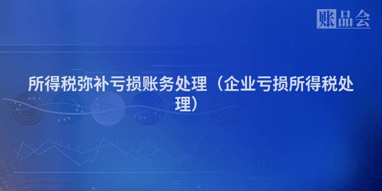 所得税弥补亏损账务处理（企业亏损所得税处理）