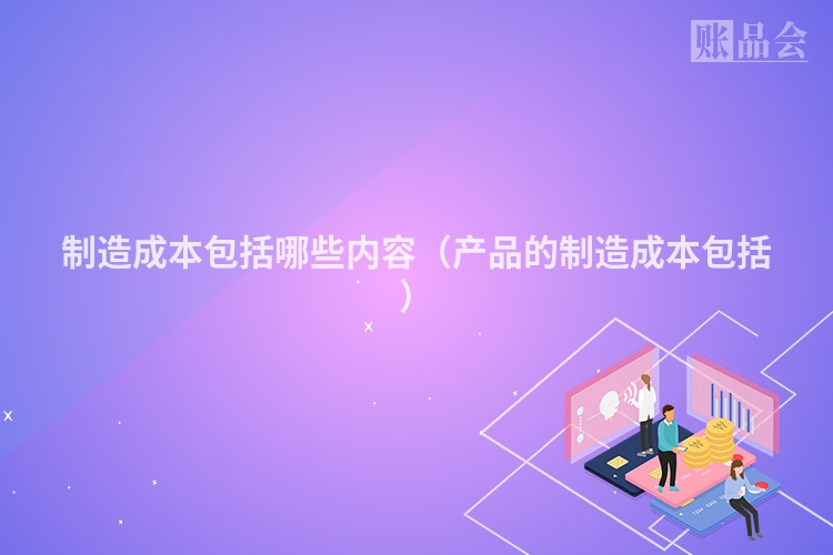 制造成本包括哪些内容（产品的制造成本包括）