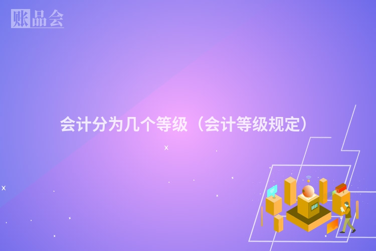 会计分为几个等级（会计等级规定）