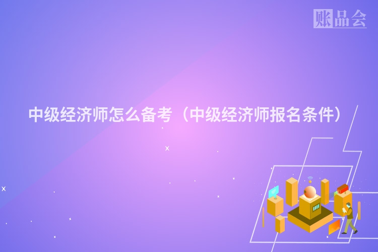 中级经济师怎么备考（中级经济师报名条件）