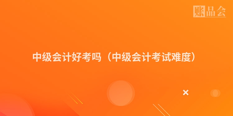 中级会计好考吗（中级会计考试难度）