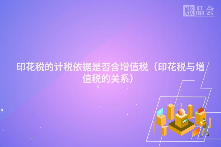 印花税的计税依据是否含增值税（印花税与增值税的关系）