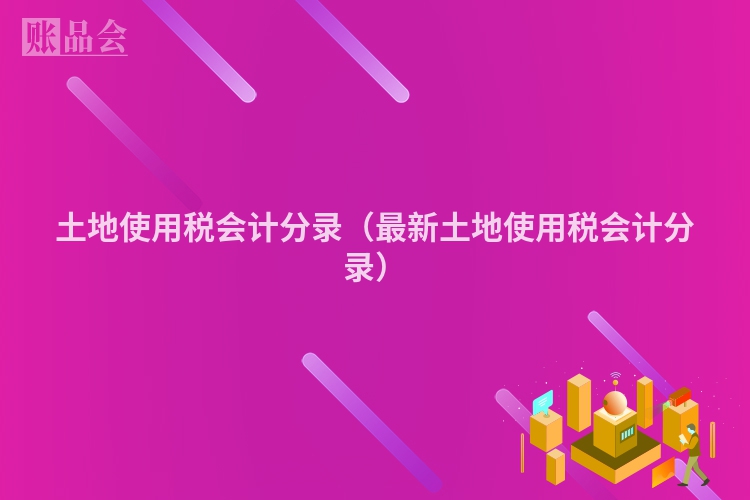 土地使用税会计分录（最新土地使用税会计分录）