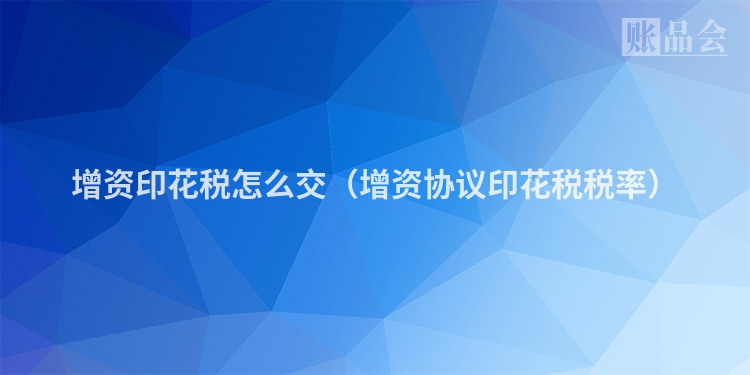 增资印花税怎么交（增资协议印花税税率）