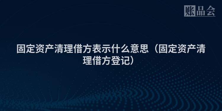 固定资产清理借方表示什么意思（固定资产清理借方登记）