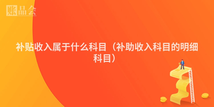 补贴收入属于什么科目（补助收入科目的明细科目）