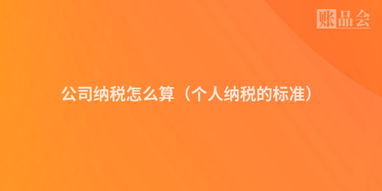 公司纳税怎么算（个人纳税的标准）