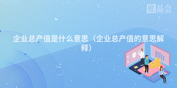 企业总产值是什么意思（企业总产值的意思解释）