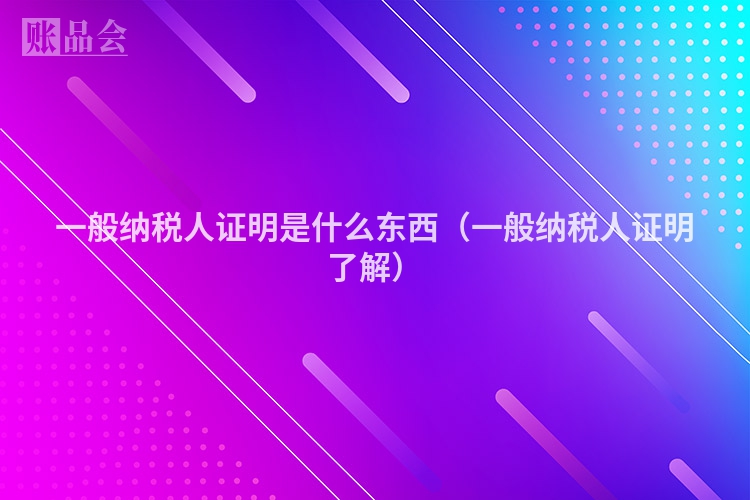 一般纳税人证明是什么东西（一般纳税人证明了解）