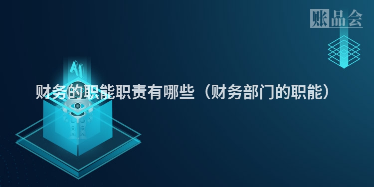 财务的职能职责有哪些（财务部门的职能）