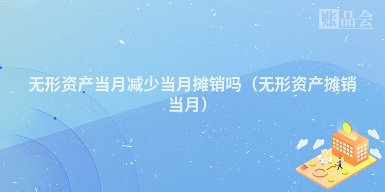 无形资产当月减少当月摊销吗（无形资产摊销当月）
