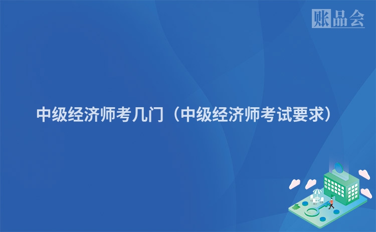 中级经济师考几门（中级经济师考试要求）