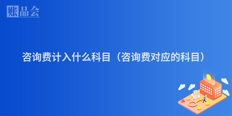 咨询费计入什么科目（咨询费对应的科目）