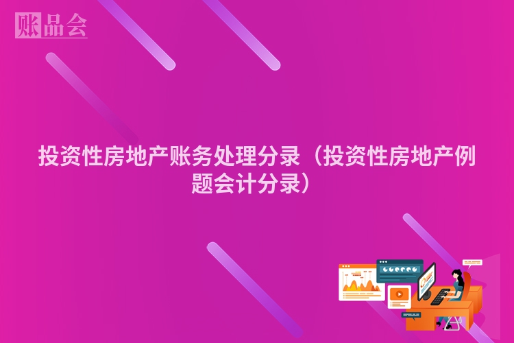 投资性房地产账务处理分录（投资性房地产例题会计分录）