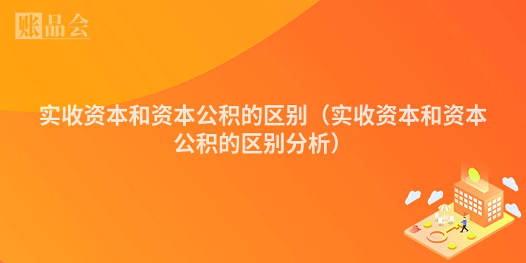 实收资本和资本公积的区别（实收资本和资本公积的区别分析）