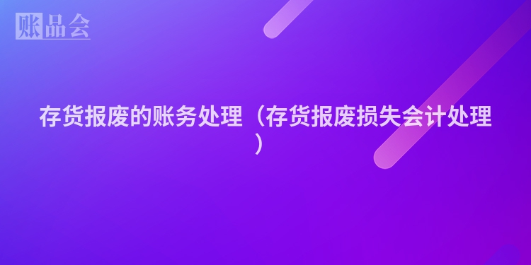 存货报废的账务处理（存货报废损失会计处理）