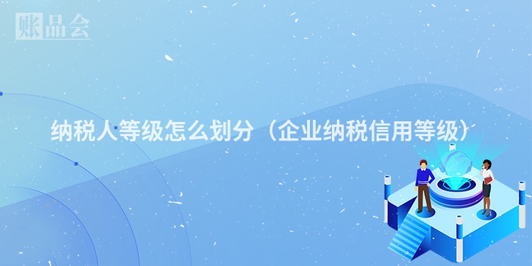 纳税人等级怎么划分（企业纳税信用等级）