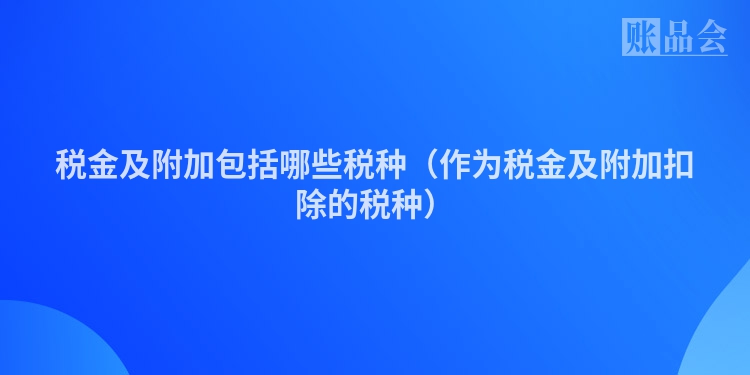 税金及附加包括哪些税种（作为税金及附加扣除的税种）