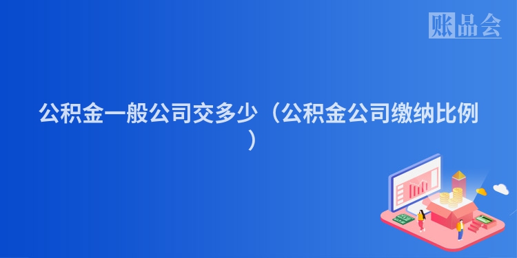 公积金一般公司交多少（公积金公司缴纳比例）