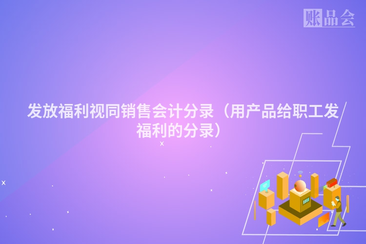 发放福利视同销售会计分录（用产品给职工发福利的分录）